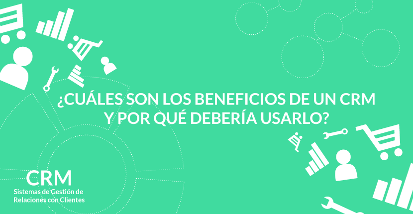 ¿Cuáles son los beneficios de un CRM y por qué debería usarlo?